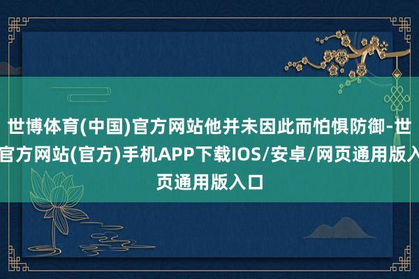 世博体育(中国)官方网站他并未因此而怕惧防御-世博官方网站(官方)手机APP下载IOS/安卓/网页通用版入口