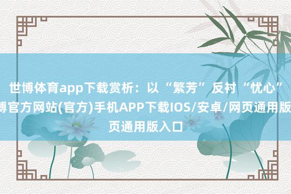 世博体育app下载赏析：以 “繁芳” 反衬 “忧心”-世博官方网站(官方)手机APP下载IOS/安卓/网页通用版入口