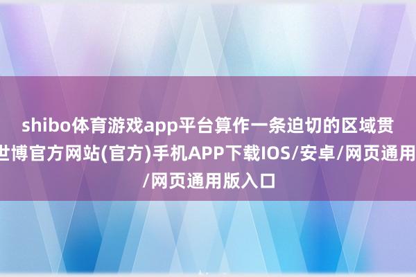 shibo体育游戏app平台　　算作一条迫切的区域贯串线-世博官方网站(官方)手机APP下载IOS/安卓/网页通用版入口