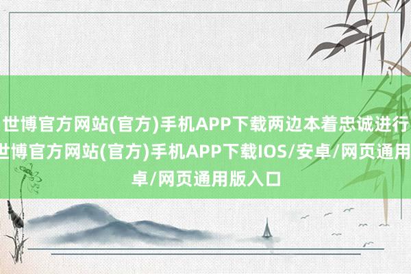 世博官方网站(官方)手机APP下载两边本着忠诚进行会谈-世博官方网站(官方)手机APP下载IOS/安卓/网页通用版入口