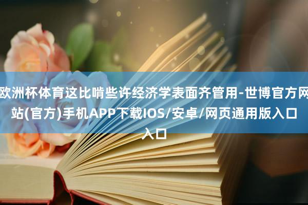 欧洲杯体育这比啃些许经济学表面齐管用-世博官方网站(官方)手机APP下载IOS/安卓/网页通用版入口