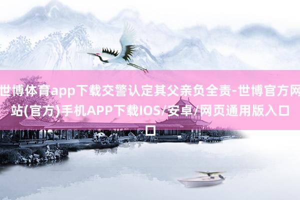 世博体育app下载交警认定其父亲负全责-世博官方网站(官方)手机APP下载IOS/安卓/网页通用版入口