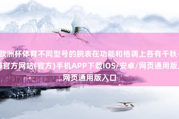 欧洲杯体育不同型号的腕表在功能和格调上各有千秋-世博官方网站(官方)手机APP下载IOS/安卓/网页通用版入口