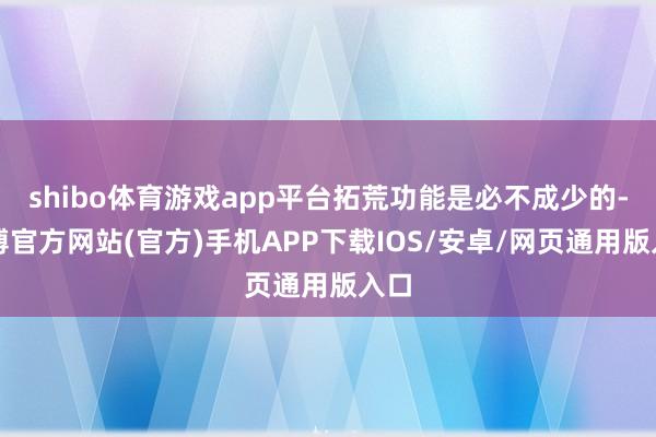 shibo体育游戏app平台拓荒功能是必不成少的-世博官方网站(官方)手机APP下载IOS/安卓/网页通用版入口