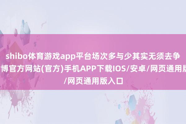shibo体育游戏app平台场次多与少其实无须去争论-世博官方网站(官方)手机APP下载IOS/安卓/网页通用版入口