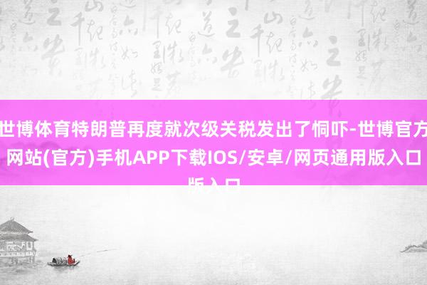 世博体育特朗普再度就次级关税发出了恫吓-世博官方网站(官方)手机APP下载IOS/安卓/网页通用版入口