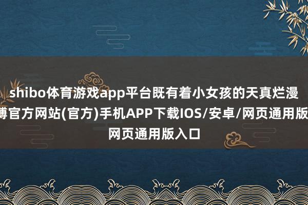 shibo体育游戏app平台既有着小女孩的天真烂漫-世博官方网站(官方)手机APP下载IOS/安卓/网页通用版入口