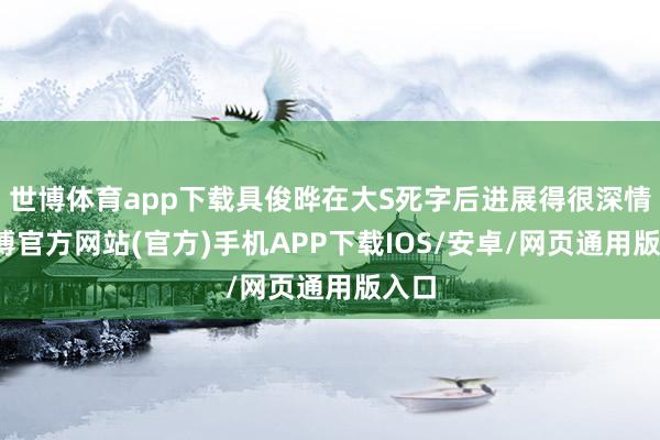 世博体育app下载具俊晔在大S死字后进展得很深情-世博官方网站(官方)手机APP下载IOS/安卓/网页通用版入口