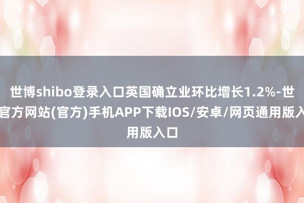 世博shibo登录入口英国确立业环比增长1.2%-世博官方网站(官方)手机APP下载IOS/安卓/网页通用版入口