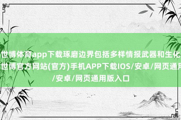 世博体育app下载琢磨边界包括多样情报武器和生化武器等-世博官方网站(官方)手机APP下载IOS/安卓/网页通用版入口
