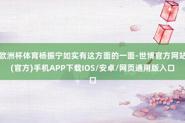 欧洲杯体育杨振宁如实有这方面的一面-世博官方网站(官方)手机APP下载IOS/安卓/网页通用版入口