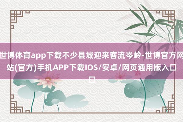 世博体育app下载不少县城迎来客流岑岭-世博官方网站(官方)手机APP下载IOS/安卓/网页通用版入口