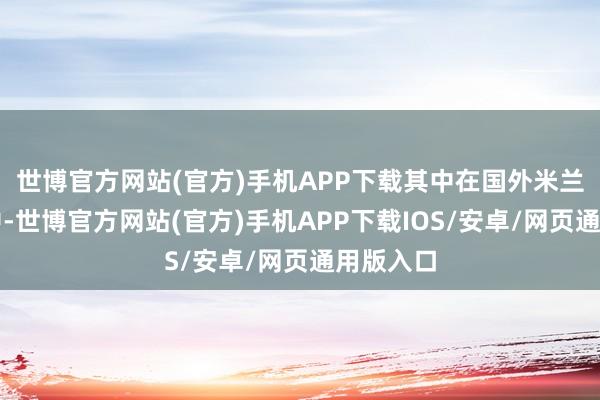 世博官方网站(官方)手机APP下载其中在国外米兰的名单中-世博官方网站(官方)手机APP下载IOS/安卓/网页通用版入口
