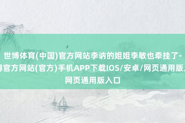 世博体育(中国)官方网站李讷的姐姐李敏也牵挂了-世博官方网站(官方)手机APP下载IOS/安卓/网页通用版入口