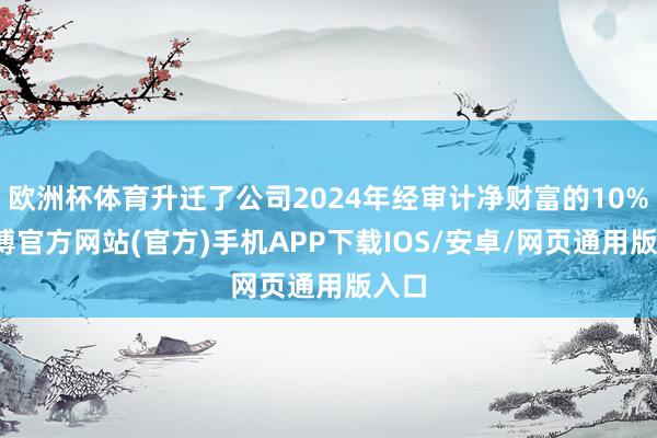 欧洲杯体育升迁了公司2024年经审计净财富的10%-世博官方网站(官方)手机APP下载IOS/安卓/网页通用版入口