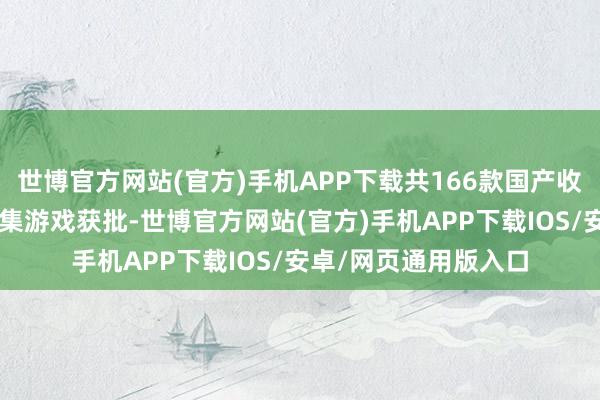 世博官方网站(官方)手机APP下载共166款国产收集游戏和7款入口收集游戏获批-世博官方网站(官方)手机APP下载IOS/安卓/网页通用版入口