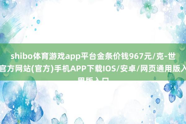 shibo体育游戏app平台金条价钱967元/克-世博官方网站(官方)手机APP下载IOS/安卓/网页通用版入口