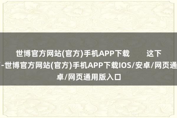 世博官方网站(官方)手机APP下载        这下事闹大了-世博官方网站(官方)手机APP下载IOS/安卓/网页通用版入口