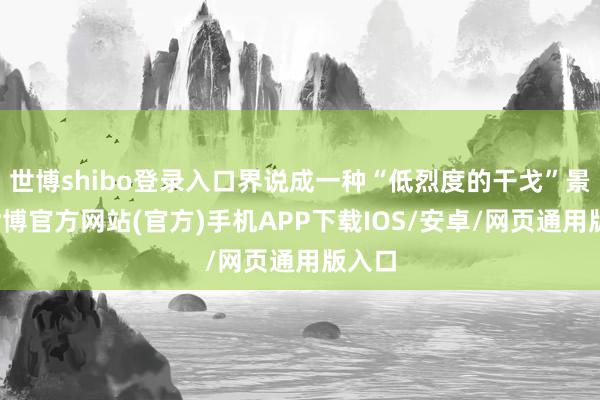 世博shibo登录入口界说成一种“低烈度的干戈”景况-世博官方网站(官方)手机APP下载IOS/安卓/网页通用版入口