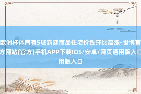 欧洲杯体育有5城新建商品住宅价钱环比高涨-世博官方网站(官方)手机APP下载IOS/安卓/网页通用版入口
