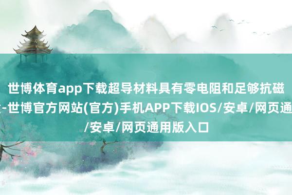世博体育app下载  超导材料具有零电阻和足够抗磁性等性质-世博官方网站(官方)手机APP下载IOS/安卓/网页通用版入口