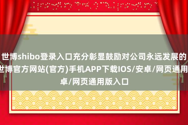世博shibo登录入口充分彰显鼓励对公司永远发展的信心-世博官方网站(官方)手机APP下载IOS/安卓/网页通用版入口