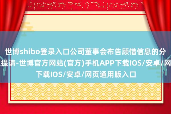 世博shibo登录入口公司董事会布告顾惜信息的分析判断和清楚提请-世博官方网站(官方)手机APP下载IOS/安卓/网页通用版入口