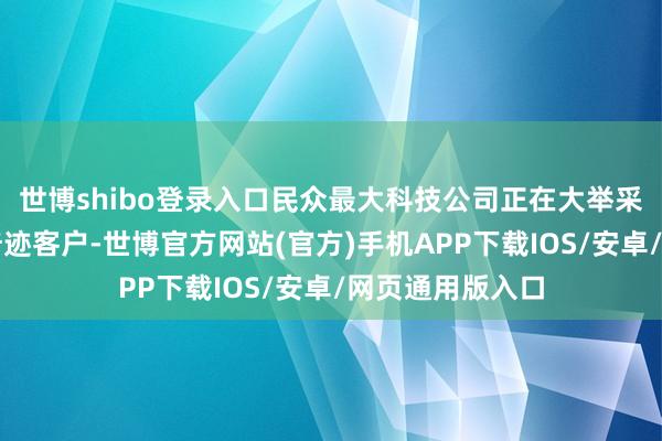世博shibo登录入口民众最大科技公司正在大举采购基础设施以奇迹客户-世博官方网站(官方)手机APP下载IOS/安卓/网页通用版入口