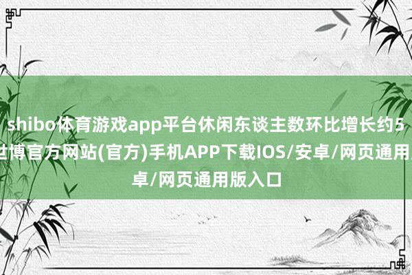 shibo体育游戏app平台休闲东谈主数环比增长约5.2%-世博官方网站(官方)手机APP下载IOS/安卓/网页通用版入口