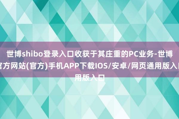 世博shibo登录入口收获于其庄重的PC业务-世博官方网站(官方)手机APP下载IOS/安卓/网页通用版入口