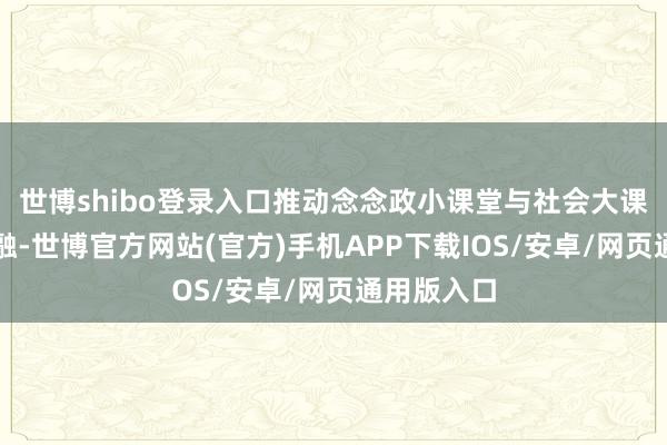 世博shibo登录入口推动念念政小课堂与社会大课堂深度交融-世博官方网站(官方)手机APP下载IOS/安卓/网页通用版入口