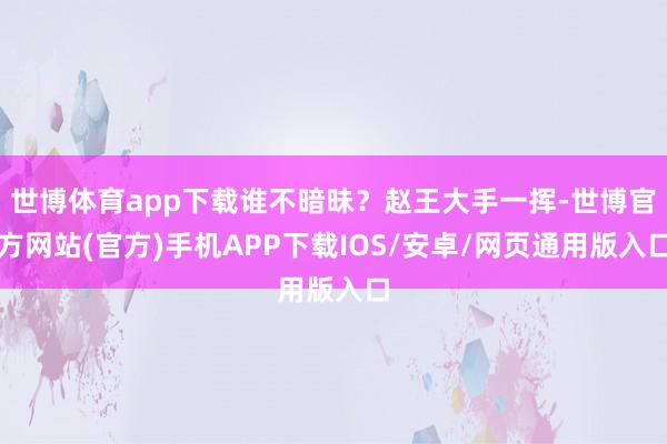 世博体育app下载谁不暗昧？赵王大手一挥-世博官方网站(官方)手机APP下载IOS/安卓/网页通用版入口