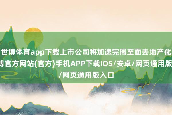 世博体育app下载上市公司将加速完周至面去地产化-世博官方网站(官方)手机APP下载IOS/安卓/网页通用版入口