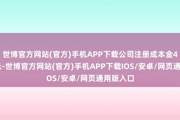 世博官方网站(官方)手机APP下载公司注册成本金42.05亿元-世博官方网站(官方)手机APP下载IOS/安卓/网页通用版入口