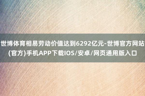 世博体育相易劳动价值达到6292亿元-世博官方网站(官方)手机APP下载IOS/安卓/网页通用版入口