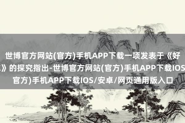 世博官方网站(官方)手机APP下载一项发表于《好意思国临床养分学杂志》的探究指出-世博官方网站(官方)手机APP下载IOS/安卓/网页通用版入口