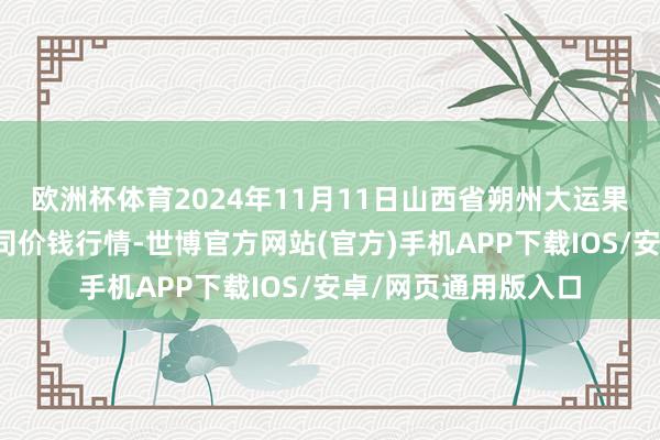 欧洲杯体育2024年11月11日山西省朔州大运果菜批发商场有限公司价钱行情-世博官方网站(官方)手机APP下载IOS/安卓/网页通用版入口