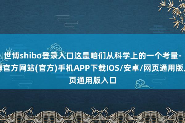 世博shibo登录入口这是咱们从科学上的一个考量-世博官方网站(官方)手机APP下载IOS/安卓/网页通用版入口