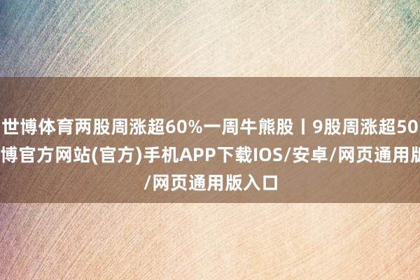 世博体育两股周涨超60%一周牛熊股丨9股周涨超50%-世博官方网站(官方)手机APP下载IOS/安卓/网页通用版入口