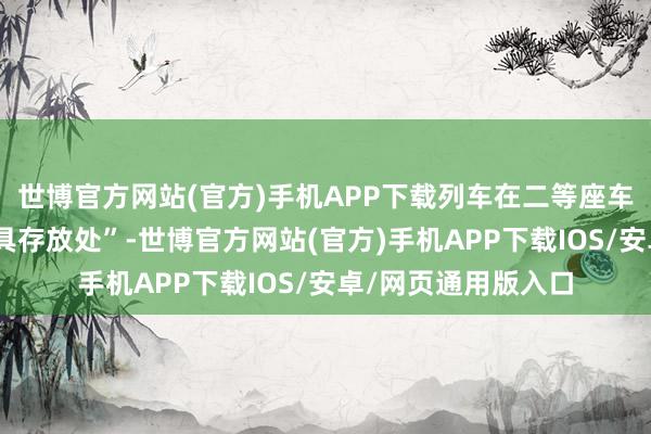 世博官方网站(官方)手机APP下载列车在二等座车厢设有特意的“雪具存放处”-世博官方网站(官方)手机APP下载IOS/安卓/网页通用版入口