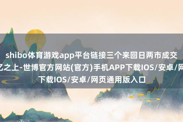 shibo体育游戏app平台链接三个来回日两市成交额保持在2万亿之上-世博官方网站(官方)手机APP下载IOS/安卓/网页通用版入口