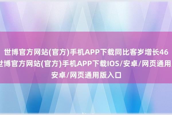 世博官方网站(官方)手机APP下载同比客岁增长46.5%-世博官方网站(官方)手机APP下载IOS/安卓/网页通用版入口