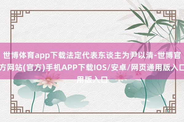 世博体育app下载法定代表东谈主为尹以清-世博官方网站(官方)手机APP下载IOS/安卓/网页通用版入口