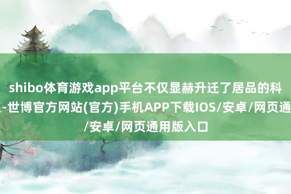 shibo体育游戏app平台不仅显赫升迁了居品的科技附加值-世博官方网站(官方)手机APP下载IOS/安卓/网页通用版入口