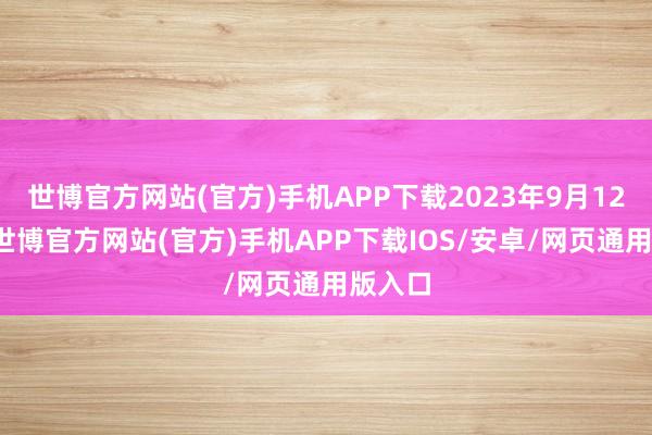 世博官方网站(官方)手机APP下载2023年9月12日晚-世博官方网站(官方)手机APP下载IOS/安卓/网页通用版入口