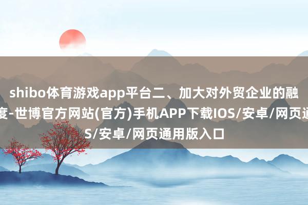 shibo体育游戏app平台二、加大对外贸企业的融资救助力度-世博官方网站(官方)手机APP下载IOS/安卓/网页通用版入口
