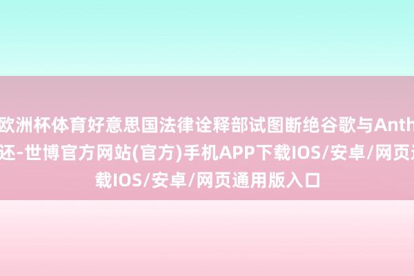 欧洲杯体育好意思国法律诠释部试图断绝谷歌与Anthropic的往还-世博官方网站(官方)手机APP下载IOS/安卓/网页通用版入口