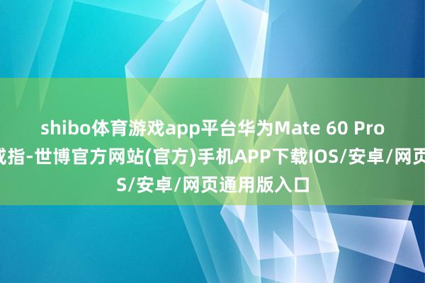shibo体育游戏app平台华为Mate 60 Pro+对温度的戒指-世博官方网站(官方)手机APP下载IOS/安卓/网页通用版入口