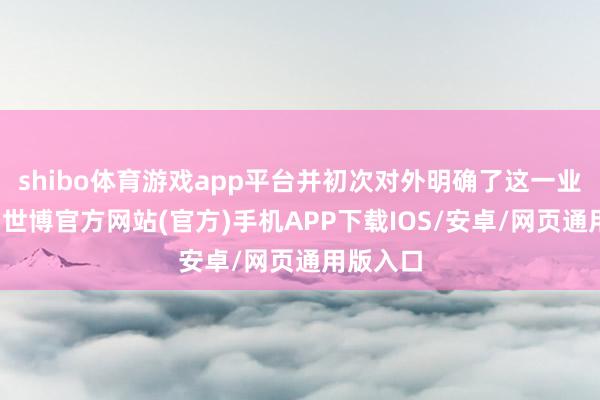 shibo体育游戏app平台并初次对外明确了这一业务标的-世博官方网站(官方)手机APP下载IOS/安卓/网页通用版入口