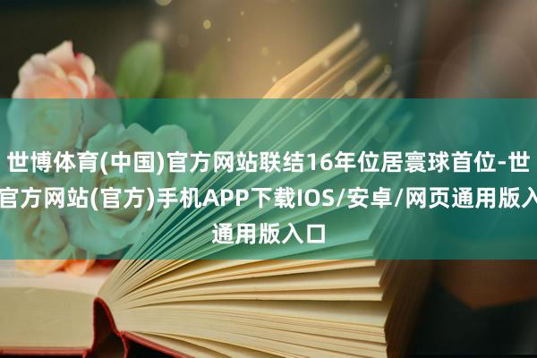 世博体育(中国)官方网站联结16年位居寰球首位-世博官方网站(官方)手机APP下载IOS/安卓/网页通用版入口